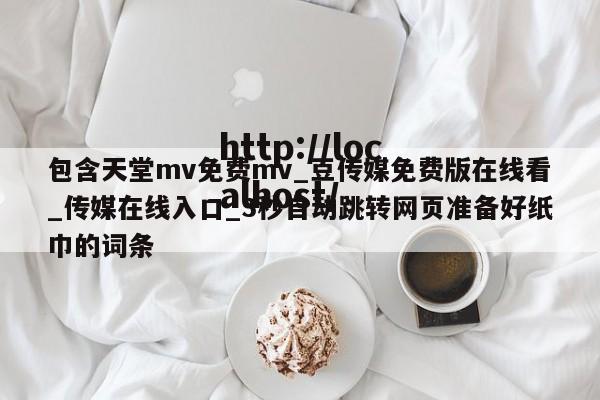 包含天堂mv免费mv_豆传媒免费版在线看_传媒在线入口_3秒自动跳转网页准备好纸巾的词条